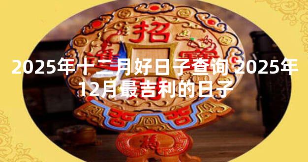 2025年十二月好日子查询 2025年12月最吉利的日子